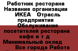 Работник ресторана › Название организации ­ ИКЕА › Отрасль предприятия ­ Обслуживание посетителей ресторана, кафе и т.д. › Минимальный оклад ­ 26 000 - Все города Работа » Вакансии   . Карачаево-Черкесская респ.